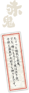 ちょっと短気な赤鬼。でも、情にもろくて実は泣き虫。子供と温泉が大好きな神さまです。