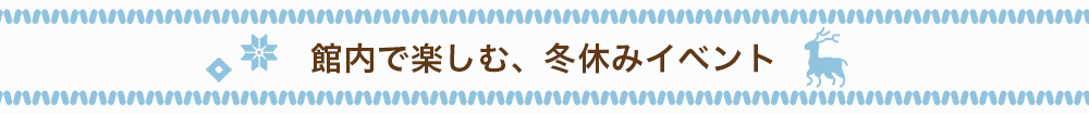 館内で楽しむ、冬休みイベント