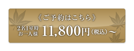 ご予約はこちら 2名1室時 お一人様 11,800円(税込)〜