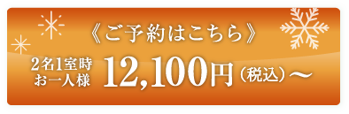 ご予約はこちら 2名1室時 お一人様 12,100円(税込)〜