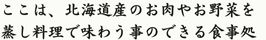 ここは、北海道産のお肉やお野菜を蒸し料理で味わう事のできる食事処